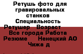 Ретушь фото для гравировальных станков › Специальность ­ Ретушер › Возраст ­ 40 - Все города Работа » Резюме   . Ненецкий АО,Чижа д.